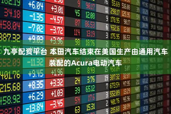 九亭配资平台 本田汽车结束在美国生产由通用汽车装配的Acura电动汽车