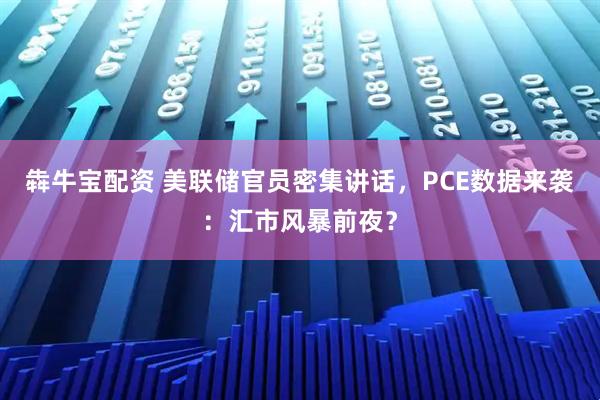 犇牛宝配资 美联储官员密集讲话，PCE数据来袭：汇市风暴前夜？