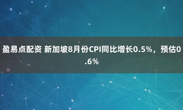 盈易点配资 新加坡8月份CPI同比增长0.5%，预估0.6%