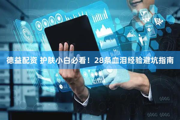 德益配资 护肤小白必看！28条血泪经验避坑指南