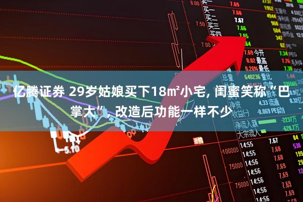 亿腾证券 29岁姑娘买下18㎡小宅, 闺蜜笑称“巴掌大”, 改造后功能一样不少