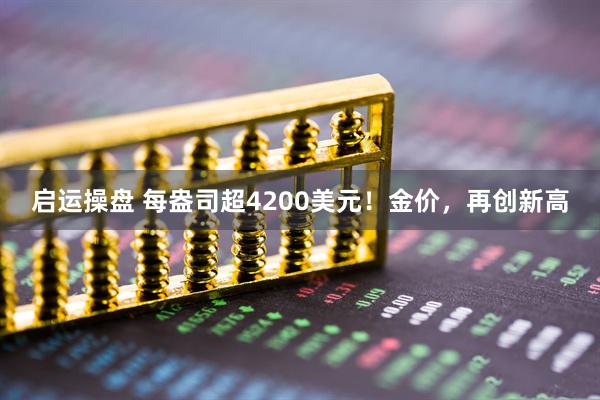 启运操盘 每盎司超4200美元！金价，再创新高