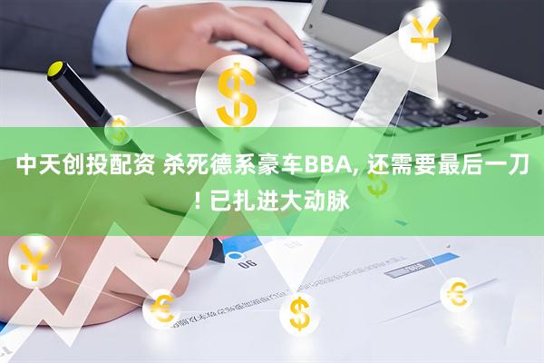 中天创投配资 杀死德系豪车BBA, 还需要最后一刀! 已扎进大动脉