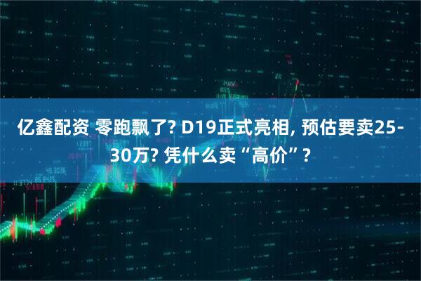 亿鑫配资 零跑飘了? D19正式亮相, 预估要卖25-30万? 凭什么卖“高价”?