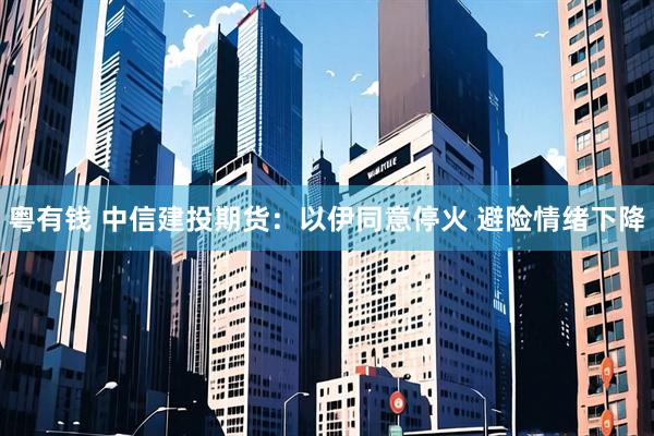 粤有钱 中信建投期货：以伊同意停火 避险情绪下降