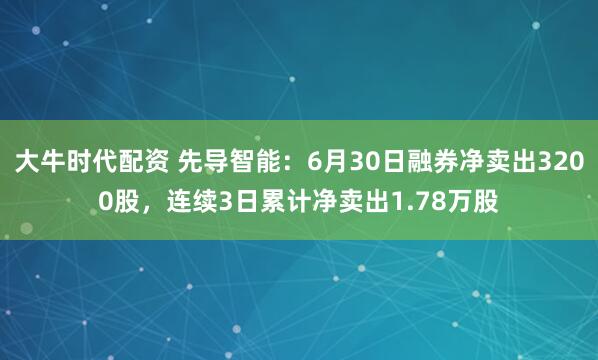 大牛时代配资 先导智能：6月30日融券净卖出3200股，连续3日累计净卖出1.78万股