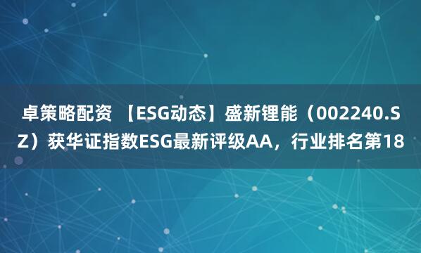 卓策略配资 【ESG动态】盛新锂能（002240.SZ）获华证指数ESG最新评级AA，行业排名第18