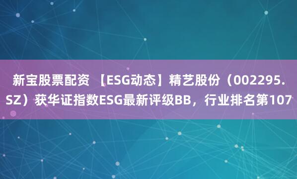 新宝股票配资 【ESG动态】精艺股份（002295.SZ）获华证指数ESG最新评级BB，行业排名第107