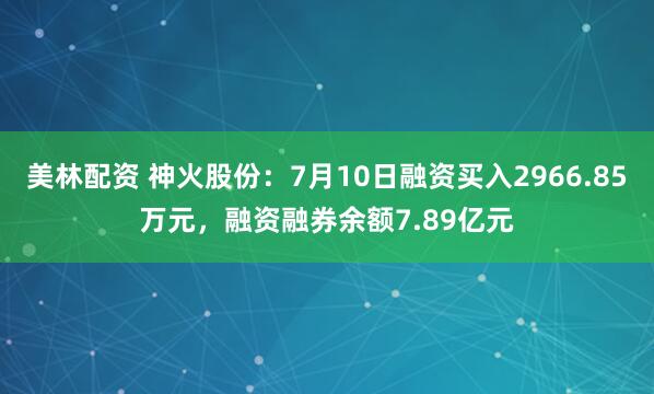 美林配资 神火股份：7月10日融资买入2966.85万元，融资融券余额7.89亿元