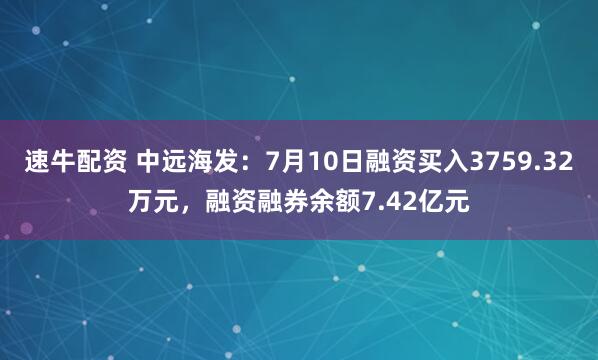 速牛配资 中远海发：7月10日融资买入3759.32万元，融资融券余额7.42亿元