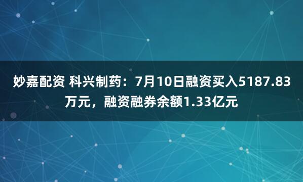 妙嘉配资 科兴制药：7月10日融资买入5187.83万元，融资融券余额1.33亿元