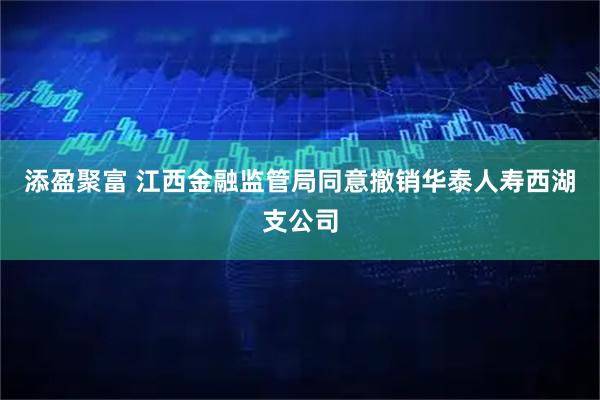 添盈聚富 江西金融监管局同意撤销华泰人寿西湖支公司